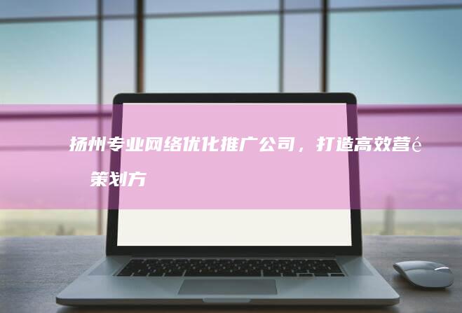 扬州专业网络优化推广公司，打造高效营销策划方案