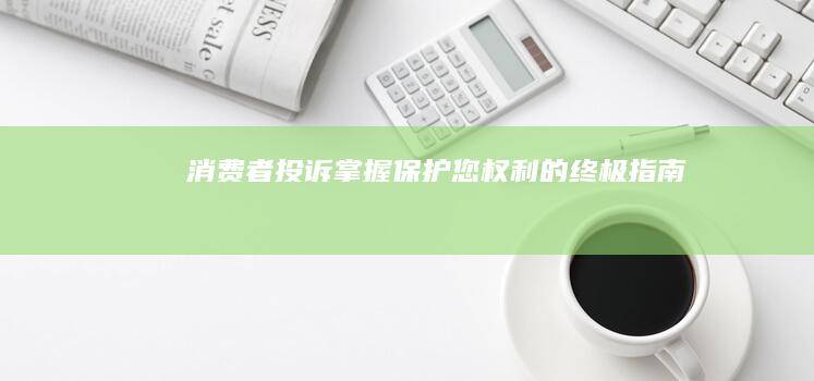 消费者投诉：掌握保护您权利的终极指南