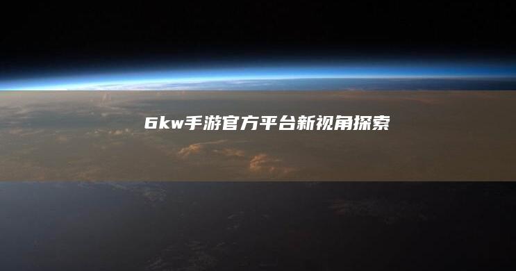 6kw手游官方平台新视角探索