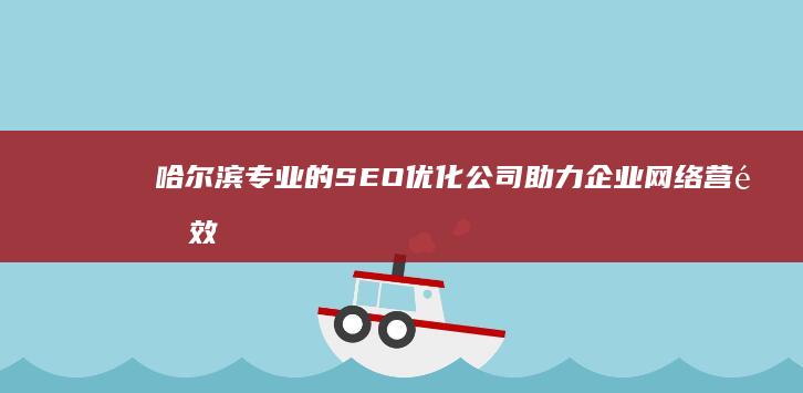 哈尔滨专业的SEO优化公司助力企业网络营销效果倍增