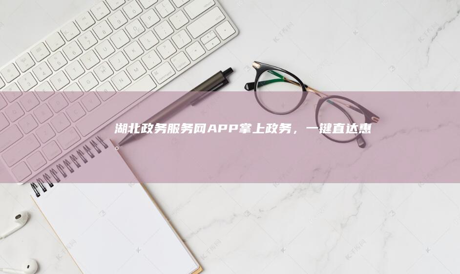 湖北政务服务网APP：掌上政务，一键直达惠民服务