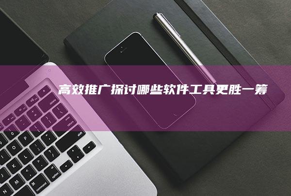 高效推广：探讨哪些软件工具更胜一筹